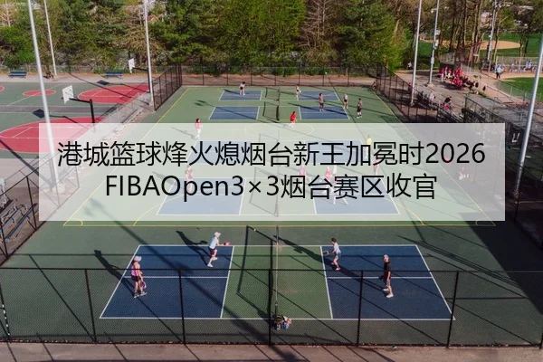 港城篮球烽火熄烟台新王加冕时2026FIBAOpen3×3烟台赛区收官