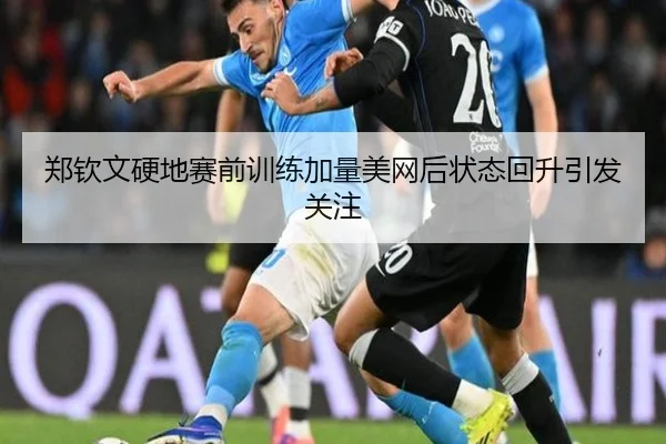 郑钦文硬地赛前训练加量美网后状态回升引发关注